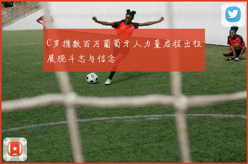 C罗携数百万葡萄牙人力量启程出征展现斗志与信念