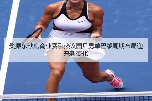 樊振东缺席商业赛引热议国乒男单巴黎周期布局迎来新变化（huaqiuapp）