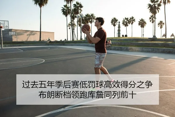 过去五年季后赛低罚球高效得分之争 布朗断档领跑库詹同列前十 | huaqiuapp