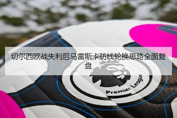 切尔西欧战失利后马雷斯卡防线轮换思路全面复盘（huaqiuapp）