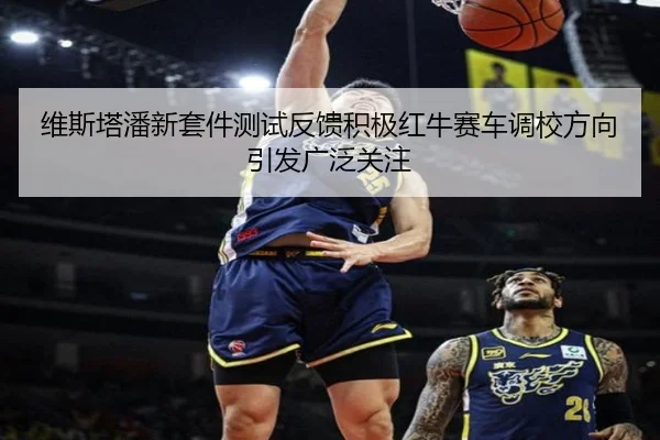 维斯塔潘新套件测试反馈积极红牛赛车调校方向引发广泛关注（huaqiuapp）